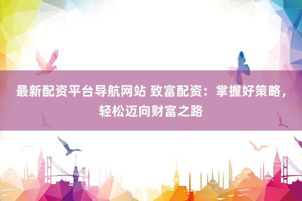 最新配资平台导航网站 致富配资：掌握好策略，轻松迈向财富之路
