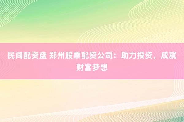 民间配资盘 郑州股票配资公司：助力投资，成就财富梦想