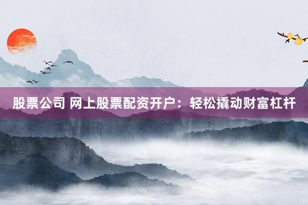 股票公司 网上股票配资开户：轻松撬动财富杠杆