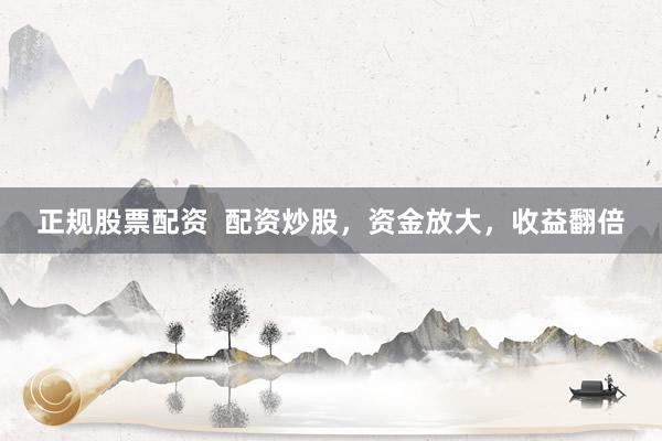 正规股票配资  配资炒股，资金放大，收益翻倍