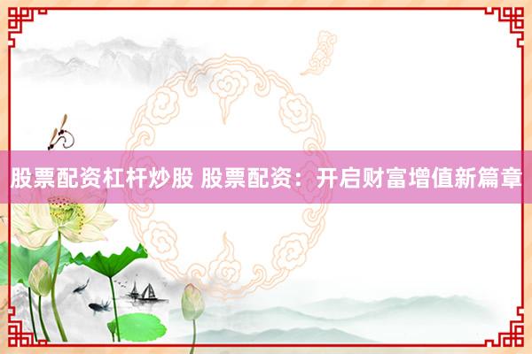 股票配资杠杆炒股 股票配资：开启财富增值新篇章