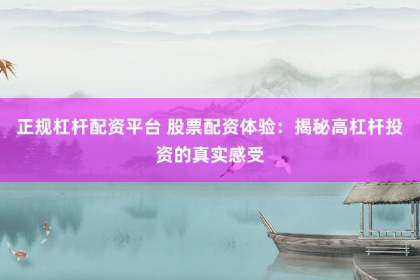 正规杠杆配资平台 股票配资体验：揭秘高杠杆投资的真实感受