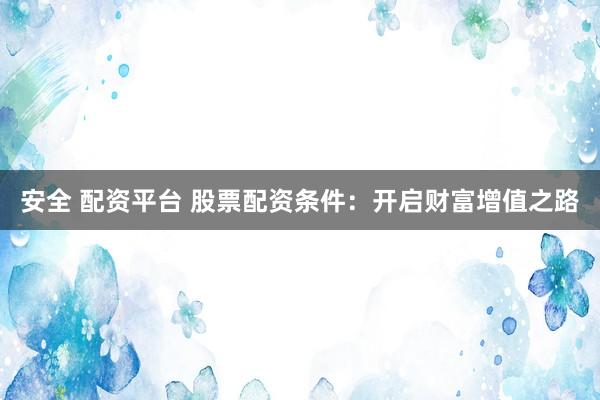 安全 配资平台 股票配资条件：开启财富增值之路