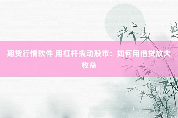 期货行情软件 用杠杆撬动股市：如何用借贷放大收益