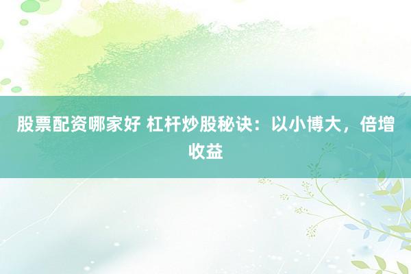 股票配资哪家好 杠杆炒股秘诀：以小博大，倍增收益