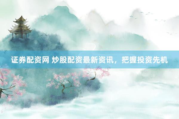 证券配资网 炒股配资最新资讯，把握投资先机