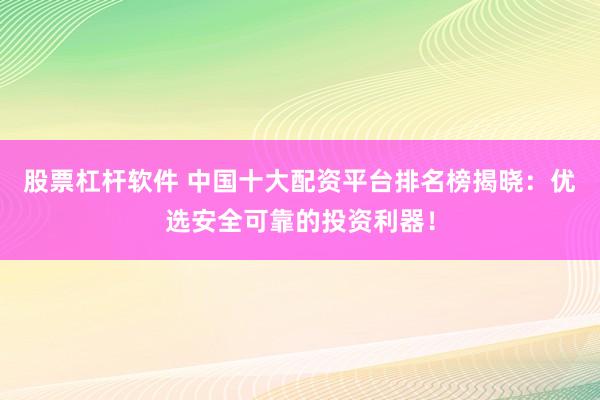 股票杠杆软件 中国十大配资平台排名榜揭晓：优选安全可靠的投资利器！
