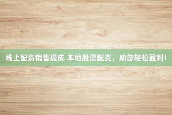 线上配资销售提成 本地股票配资，助您轻松盈利！