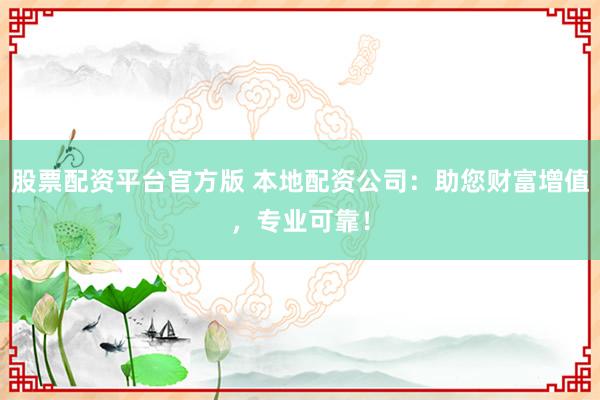 股票配资平台官方版 本地配资公司：助您财富增值，专业可靠！