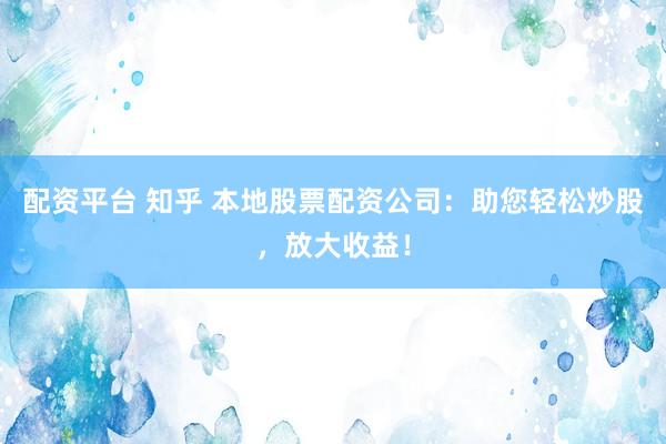 配资平台 知乎 本地股票配资公司：助您轻松炒股，放大收益！