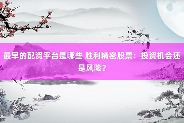 最早的配资平台是哪些 胜利精密股票：投资机会还是风险？