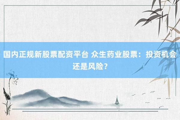国内正规新股票配资平台 众生药业股票：投资机会还是风险？