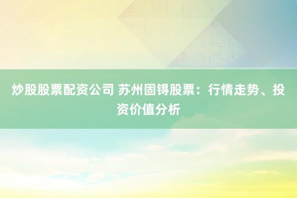 炒股股票配资公司 苏州固锝股票：行情走势、投资价值分析