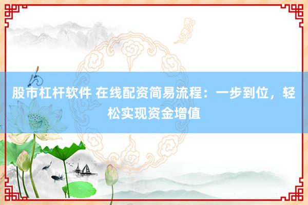 股市杠杆软件 在线配资简易流程：一步到位，轻松实现资金增值