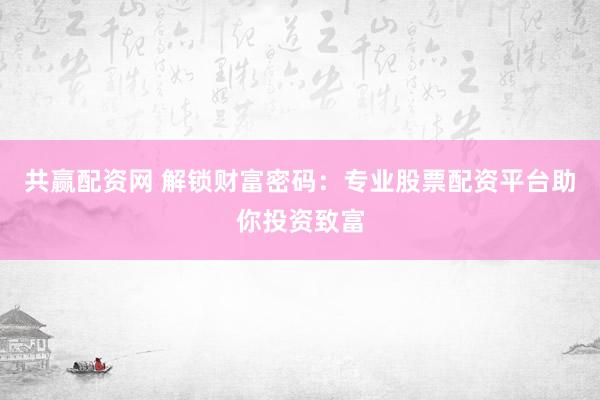 共赢配资网 解锁财富密码：专业股票配资平台助你投资致富