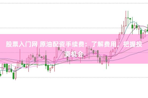 股票入门网 原油配资手续费：了解费用，把握投资机会