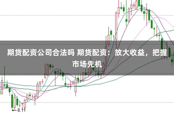 期货配资公司合法吗 期货配资：放大收益，把握市场先机