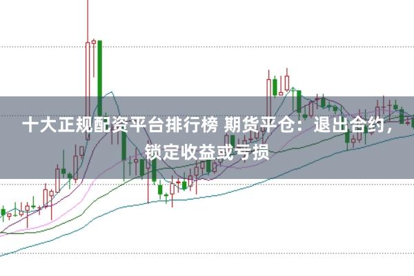 十大正规配资平台排行榜 期货平仓：退出合约，锁定收益或亏损