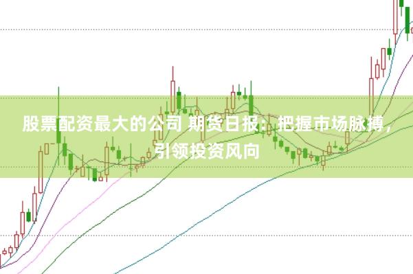 股票配资最大的公司 期货日报：把握市场脉搏，引领投资风向