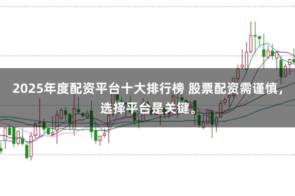 2025年度配资平台十大排行榜 股票配资需谨慎，选择平台是关键。