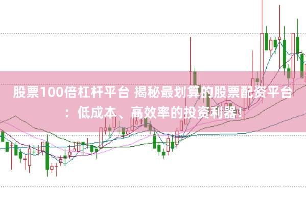 股票100倍杠杆平台 揭秘最划算的股票配资平台：低成本、高效率的投资利器！