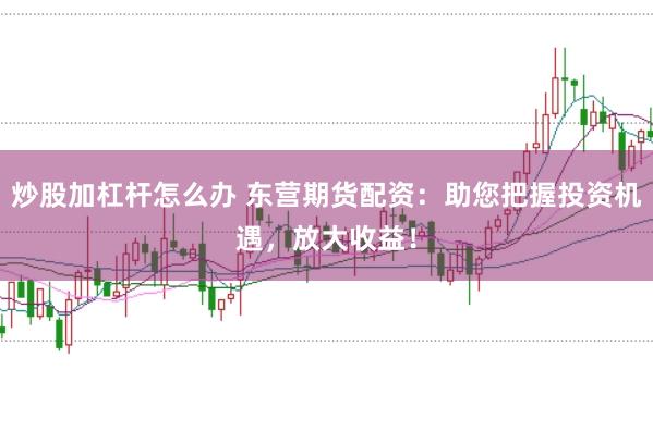 炒股加杠杆怎么办 东营期货配资：助您把握投资机遇，放大收益！