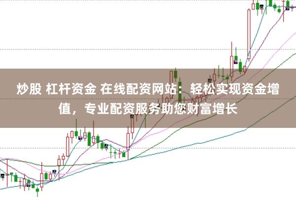 炒股 杠杆资金 在线配资网站：轻松实现资金增值，专业配资服务助您财富增长