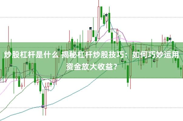 炒股杠杆是什么 揭秘杠杆炒股技巧：如何巧妙运用资金放大收益？