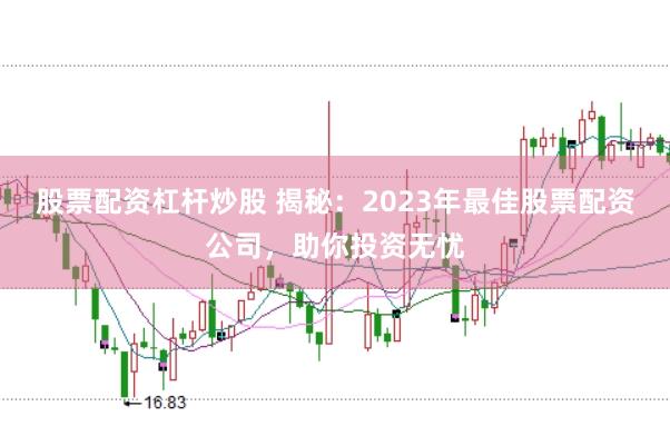 股票配资杠杆炒股 揭秘：2023年最佳股票配资公司，助你投资无忧