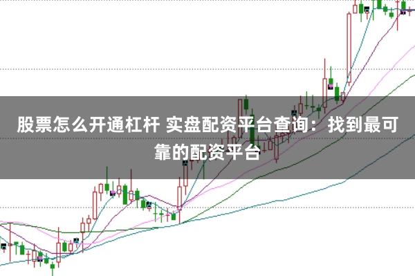 股票怎么开通杠杆 实盘配资平台查询：找到最可靠的配资平台