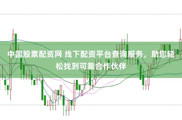 中国股票配资网 线下配资平台查询服务，助您轻松找到可靠合作伙伴