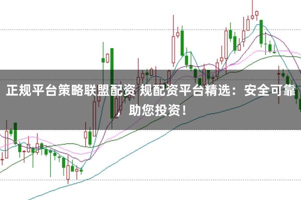 正规平台策略联盟配资 规配资平台精选：安全可靠，助您投资！