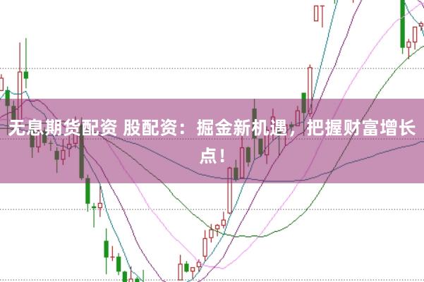 无息期货配资 股配资：掘金新机遇，把握财富增长点！