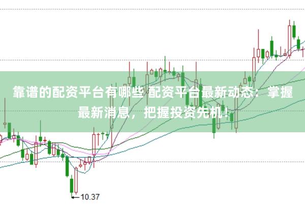 靠谱的配资平台有哪些 配资平台最新动态：掌握最新消息，把握投资先机！
