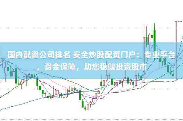 国内配资公司排名 安全炒股配资门户：专业平台，资金保障，助您稳健投资股市