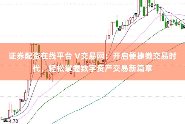 证券配资在线平台 V交易网：开启便捷微交易时代，轻松掌握数字资产交易新篇章