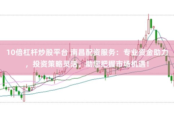 10倍杠杆炒股平台 南昌配资服务：专业资金助力，投资策略灵活，助您把握市场机遇！