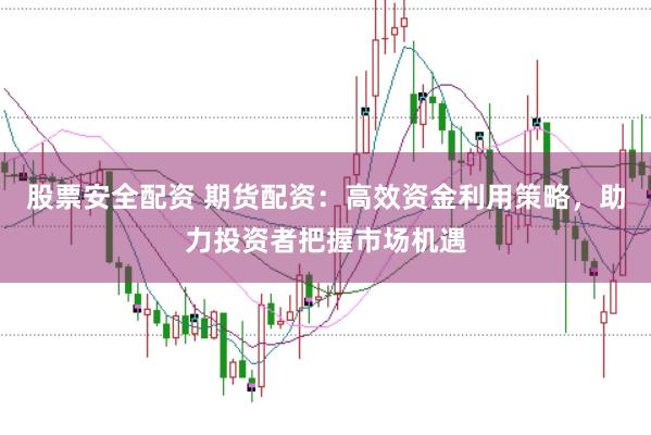 股票安全配资 期货配资：高效资金利用策略，助力投资者把握市场机遇