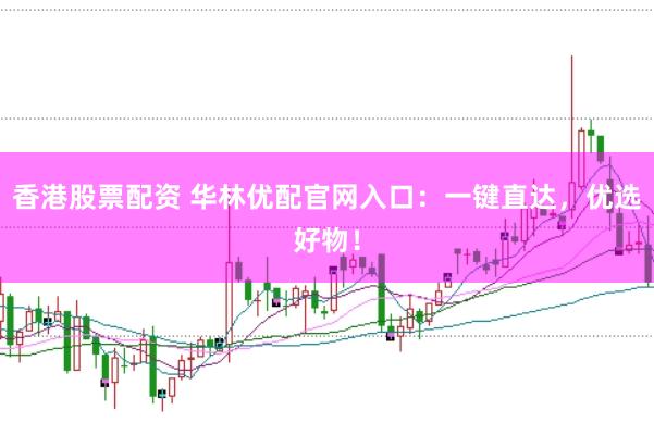 香港股票配资 华林优配官网入口：一键直达，优选好物！