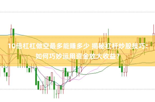 10倍杠杠做空最多能赚多少 揭秘杠杆炒股技巧：如何巧妙运用资金放大收益？