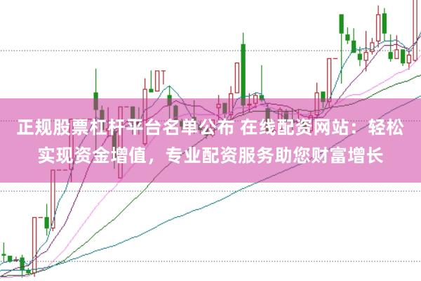 正规股票杠杆平台名单公布 在线配资网站：轻松实现资金增值，专业配资服务助您财富增长