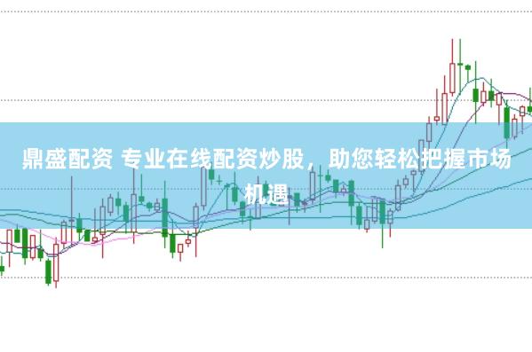 鼎盛配资 专业在线配资炒股，助您轻松把握市场机遇