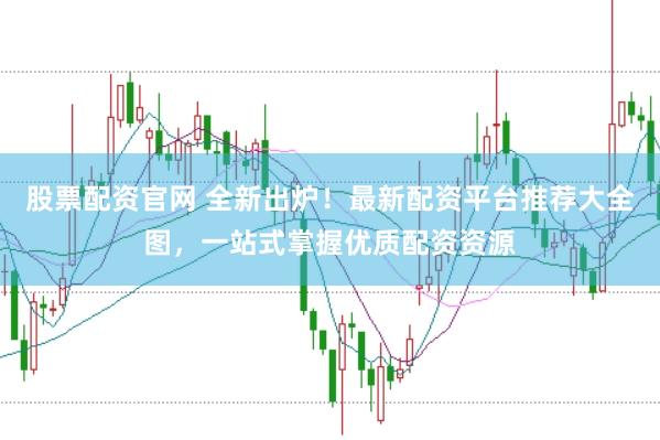 股票配资官网 全新出炉！最新配资平台推荐大全图，一站式掌握优质配资资源