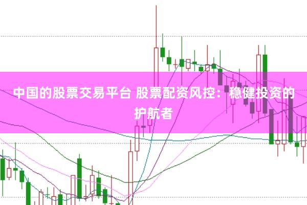 中国的股票交易平台 股票配资风控：稳健投资的护航者