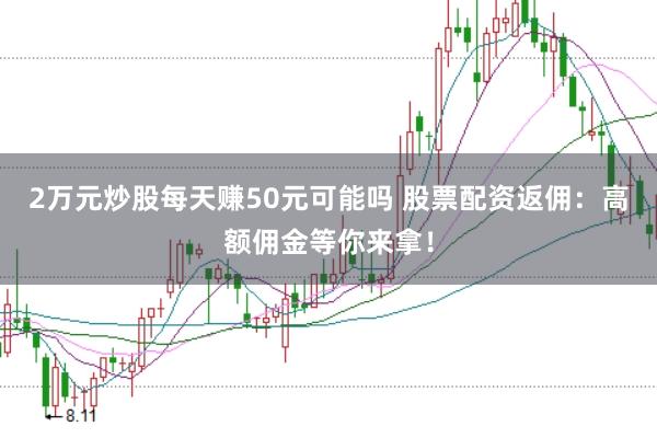 2万元炒股每天赚50元可能吗 股票配资返佣：高额佣金等你来拿！