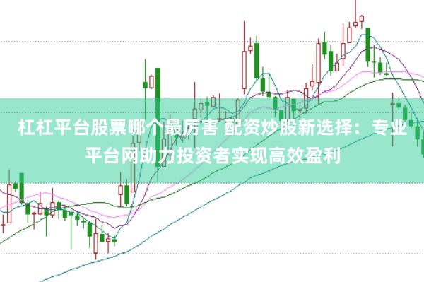 杠杠平台股票哪个最厉害 配资炒股新选择：专业平台网助力投资者实现高效盈利