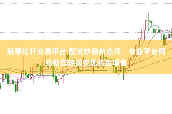 股票杠杆交易平台 配资炒股新选择：专业平台网站助您轻松实现资金增值