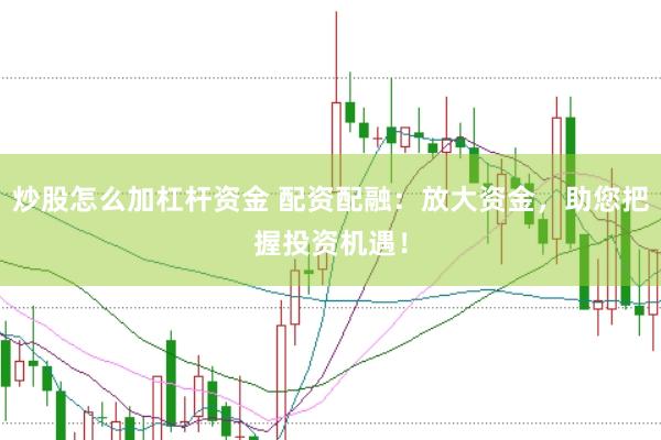 炒股怎么加杠杆资金 配资配融：放大资金，助您把握投资机遇！