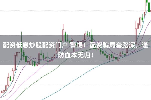 配资低息炒股配资门户 警惕！配资骗局套路深，谨防血本无归！