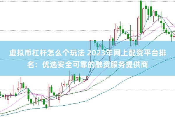 虚拟币杠杆怎么个玩法 2023年网上配资平台排名：优选安全可靠的融资服务提供商